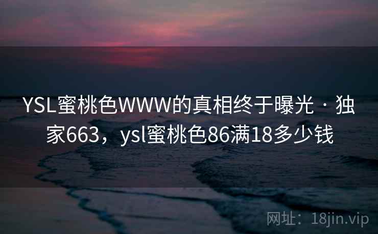 YSL蜜桃色WWW的真相终于曝光 · 独家663，ysl蜜桃色86满18多少钱