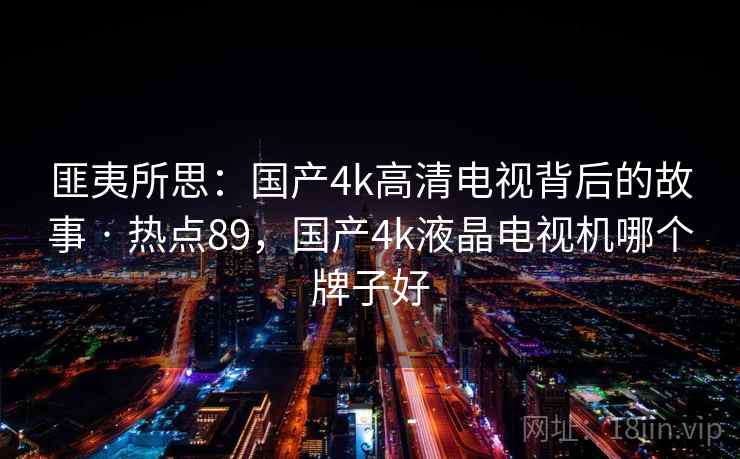 匪夷所思:国产4k高清电视背后的故事 · 热点89,国产4k液晶电视机哪个牌子好 匪夷所思:国产4k高清电视背后的故事 · 热点89,国产4k液晶电视机哪个牌子好