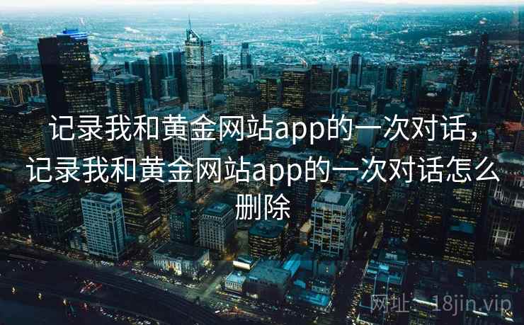 记录我和黄金网站app的一次对话，记录我和黄金网站app的一次对话怎么删除