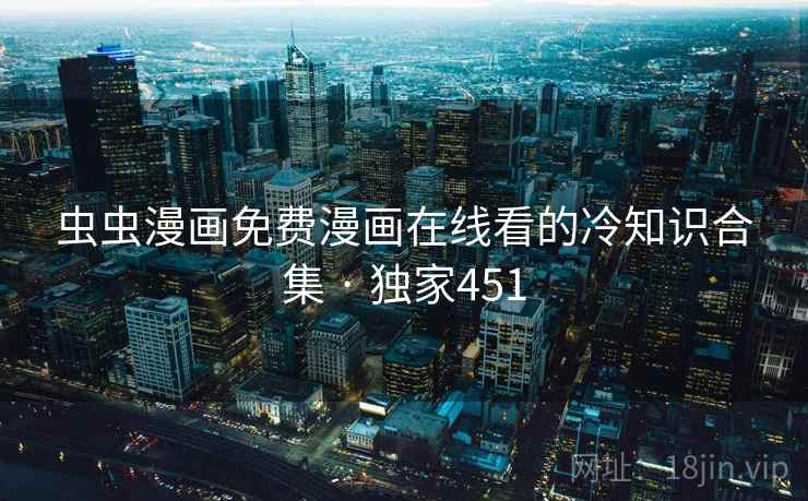 虫虫漫画免费漫画在线看的冷知识合集 · 独家451 虫虫漫画免费漫画在线看的冷知识合集 · 独家451