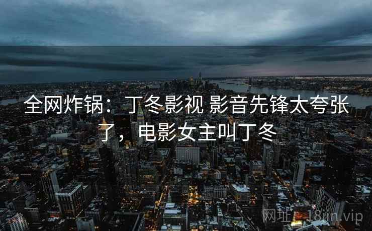 全网炸锅：丁冬影视 影音先锋太夸张了，电影女主叫丁冬