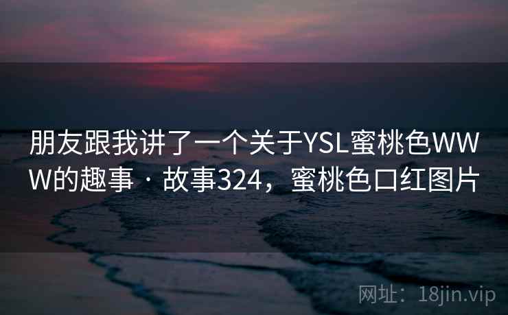 朋友跟我讲了一个关于YSL蜜桃色WWW的趣事 · 故事324，蜜桃色口红图片